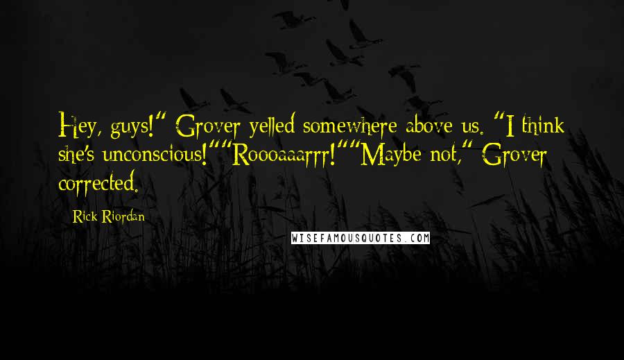 Rick Riordan Quotes: Hey, guys!" Grover yelled somewhere above us. "I think she's unconscious!""Roooaaarrr!""Maybe not," Grover corrected.