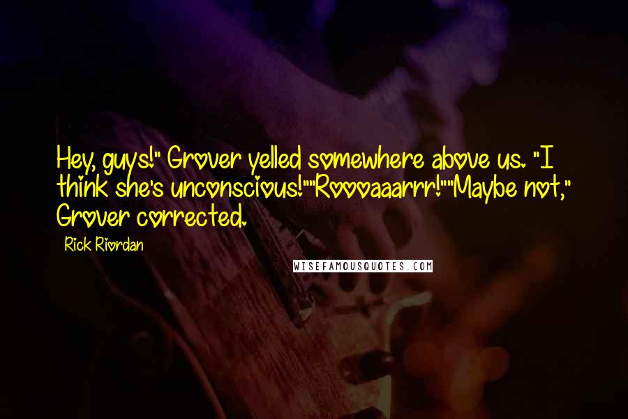 Rick Riordan Quotes: Hey, guys!" Grover yelled somewhere above us. "I think she's unconscious!""Roooaaarrr!""Maybe not," Grover corrected.