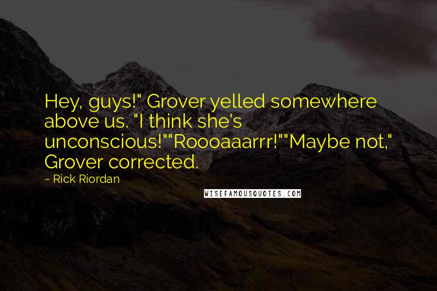 Rick Riordan Quotes: Hey, guys!" Grover yelled somewhere above us. "I think she's unconscious!""Roooaaarrr!""Maybe not," Grover corrected.