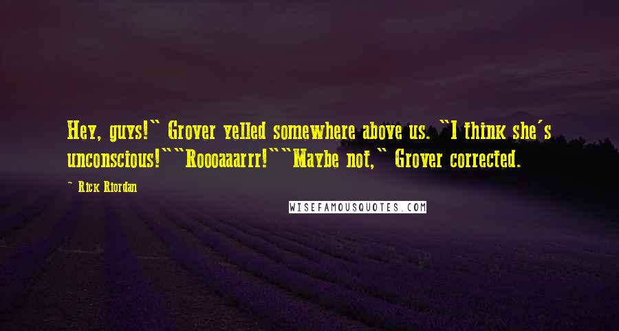 Rick Riordan Quotes: Hey, guys!" Grover yelled somewhere above us. "I think she's unconscious!""Roooaaarrr!""Maybe not," Grover corrected.