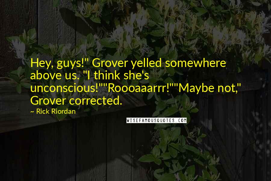 Rick Riordan Quotes: Hey, guys!" Grover yelled somewhere above us. "I think she's unconscious!""Roooaaarrr!""Maybe not," Grover corrected.
