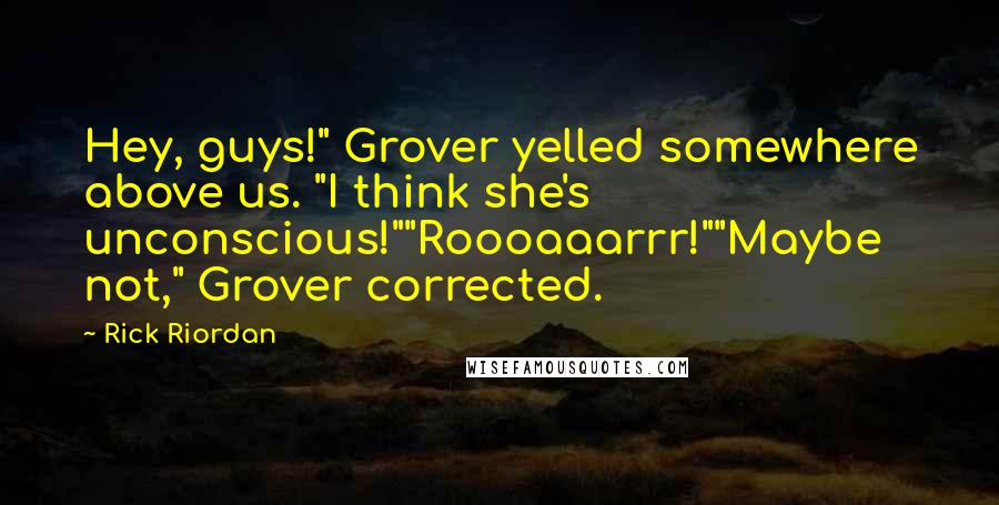 Rick Riordan Quotes: Hey, guys!" Grover yelled somewhere above us. "I think she's unconscious!""Roooaaarrr!""Maybe not," Grover corrected.