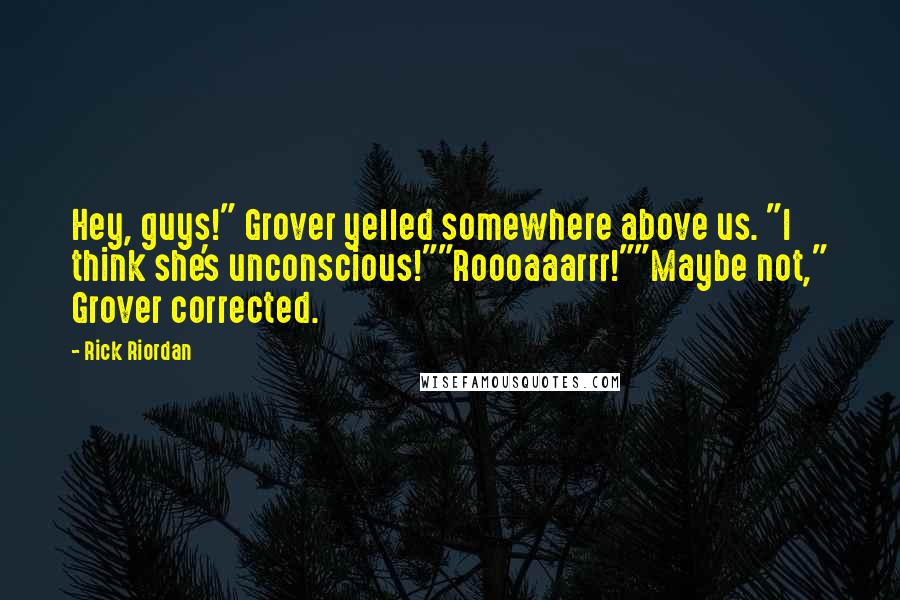 Rick Riordan Quotes: Hey, guys!" Grover yelled somewhere above us. "I think she's unconscious!""Roooaaarrr!""Maybe not," Grover corrected.