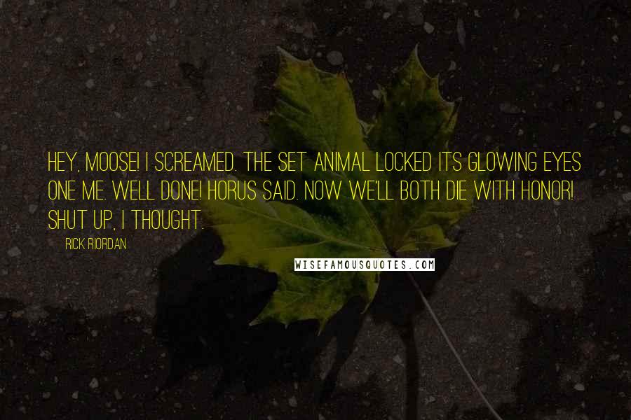 Rick Riordan Quotes: Hey, moose! I screamed. The Set animal locked its glowing eyes one me. Well done! Horus said. Now we'll both die with honor! Shut up, I thought.