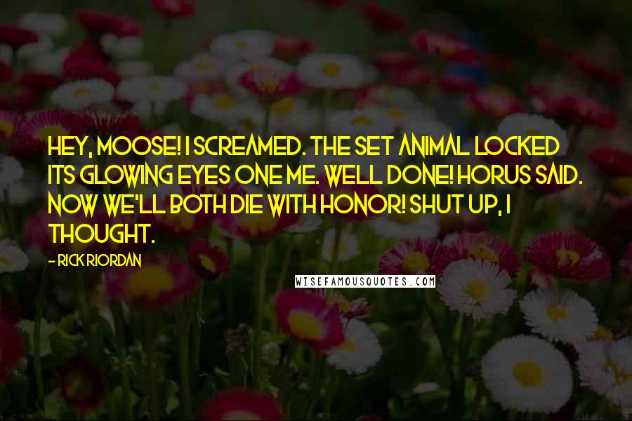 Rick Riordan Quotes: Hey, moose! I screamed. The Set animal locked its glowing eyes one me. Well done! Horus said. Now we'll both die with honor! Shut up, I thought.