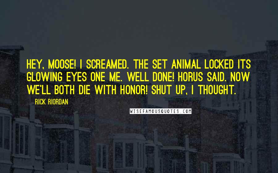 Rick Riordan Quotes: Hey, moose! I screamed. The Set animal locked its glowing eyes one me. Well done! Horus said. Now we'll both die with honor! Shut up, I thought.