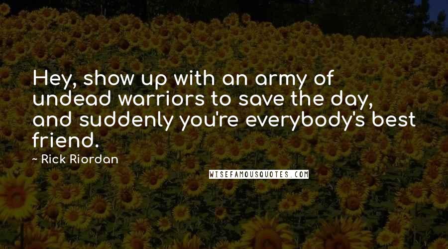 Rick Riordan Quotes: Hey, show up with an army of undead warriors to save the day, and suddenly you're everybody's best friend.
