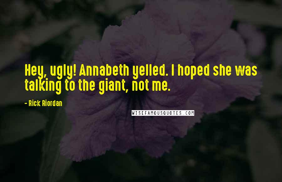 Rick Riordan Quotes: Hey, ugly! Annabeth yelled. I hoped she was talking to the giant, not me.