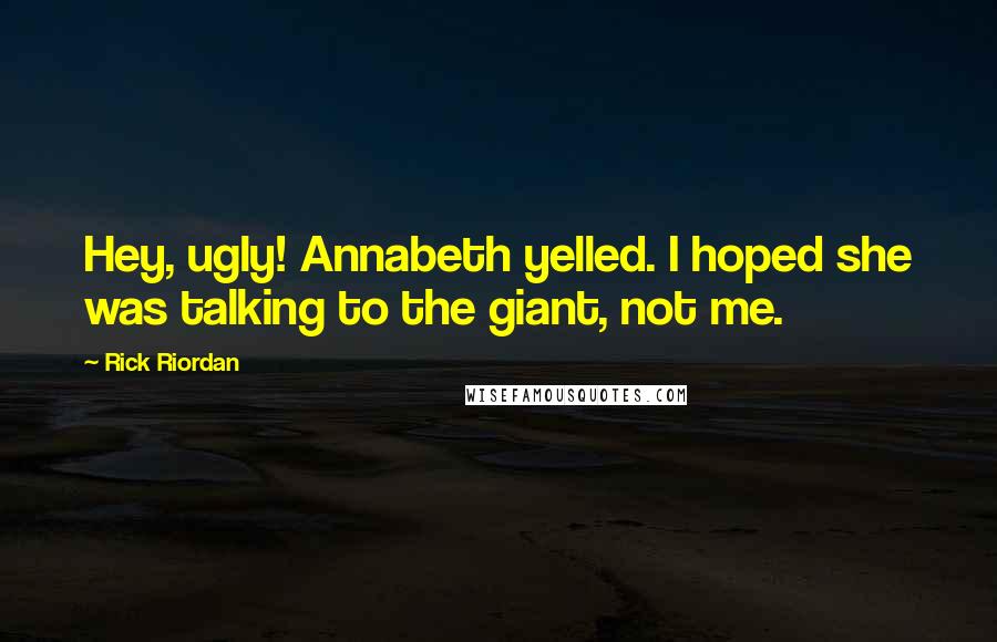 Rick Riordan Quotes: Hey, ugly! Annabeth yelled. I hoped she was talking to the giant, not me.