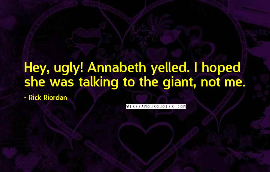 Rick Riordan Quotes: Hey, ugly! Annabeth yelled. I hoped she was talking to the giant, not me.