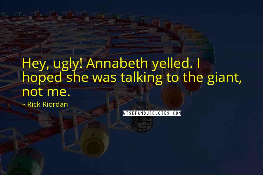Rick Riordan Quotes: Hey, ugly! Annabeth yelled. I hoped she was talking to the giant, not me.