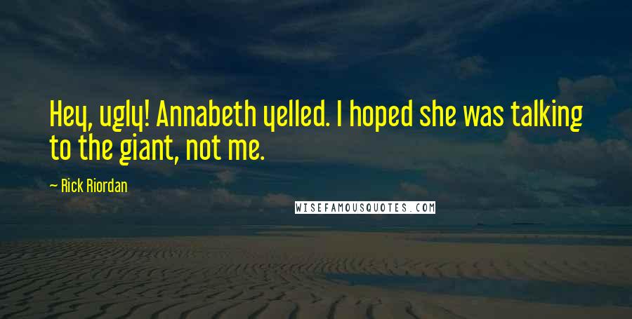 Rick Riordan Quotes: Hey, ugly! Annabeth yelled. I hoped she was talking to the giant, not me.