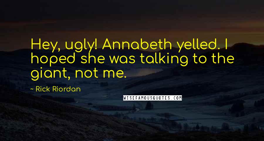 Rick Riordan Quotes: Hey, ugly! Annabeth yelled. I hoped she was talking to the giant, not me.