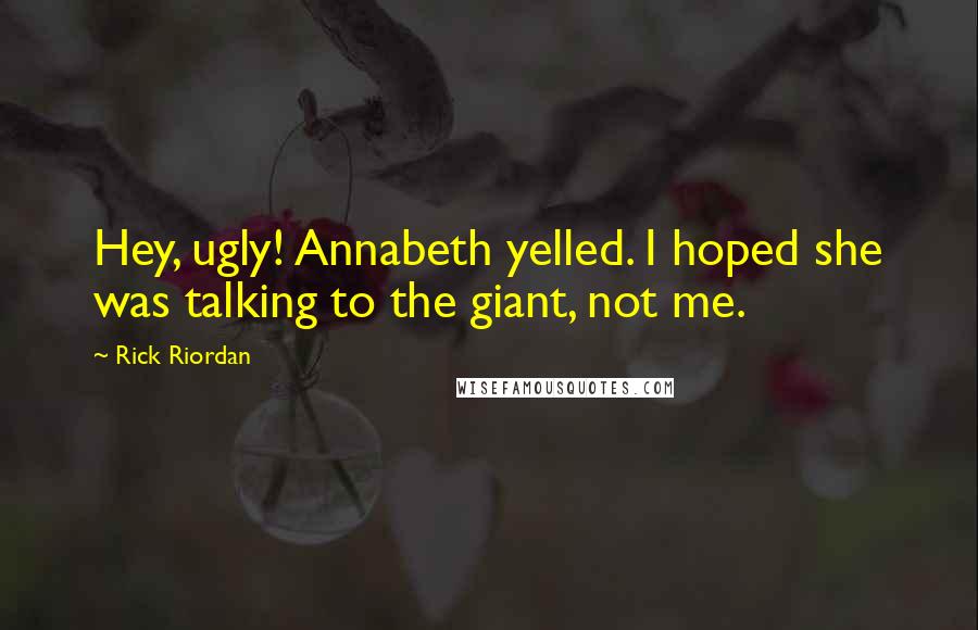 Rick Riordan Quotes: Hey, ugly! Annabeth yelled. I hoped she was talking to the giant, not me.