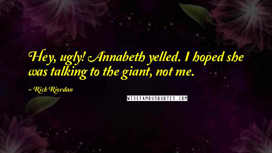 Rick Riordan Quotes: Hey, ugly! Annabeth yelled. I hoped she was talking to the giant, not me.