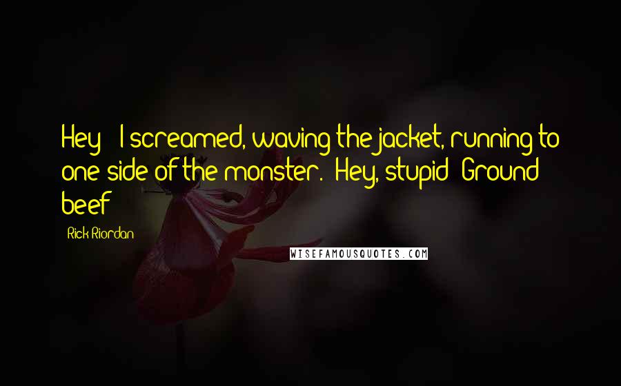 Rick Riordan Quotes: Hey!" I screamed, waving the jacket, running to one side of the monster. "Hey, stupid! Ground beef!