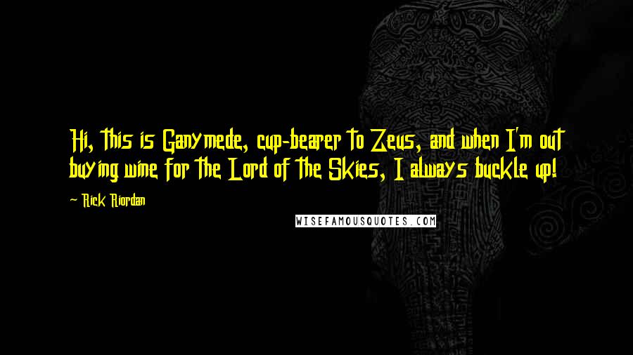 Rick Riordan Quotes: Hi, this is Ganymede, cup-bearer to Zeus, and when I'm out buying wine for the Lord of the Skies, I always buckle up!