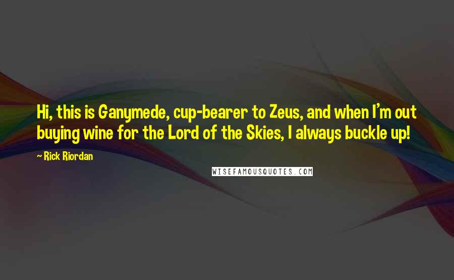 Rick Riordan Quotes: Hi, this is Ganymede, cup-bearer to Zeus, and when I'm out buying wine for the Lord of the Skies, I always buckle up!