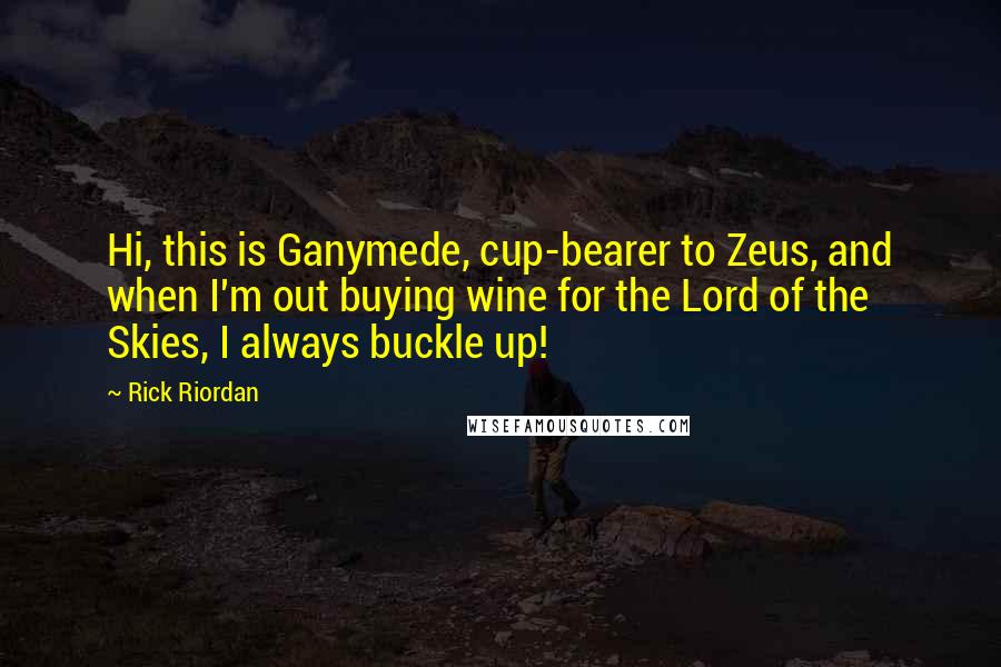 Rick Riordan Quotes: Hi, this is Ganymede, cup-bearer to Zeus, and when I'm out buying wine for the Lord of the Skies, I always buckle up!