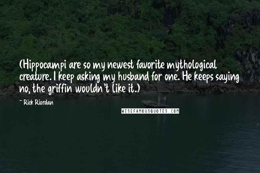 Rick Riordan Quotes: (Hippocampi are so my newest favorite mythological creature. I keep asking my husband for one. He keeps saying no, the griffin wouldn't like it.)