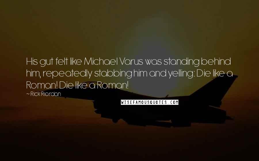 Rick Riordan Quotes: His gut felt like Michael Varus was standing behind him, repeatedly stabbing him and yelling: Die like a Roman! Die like a Roman!