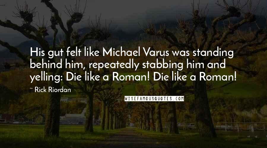 Rick Riordan Quotes: His gut felt like Michael Varus was standing behind him, repeatedly stabbing him and yelling: Die like a Roman! Die like a Roman!