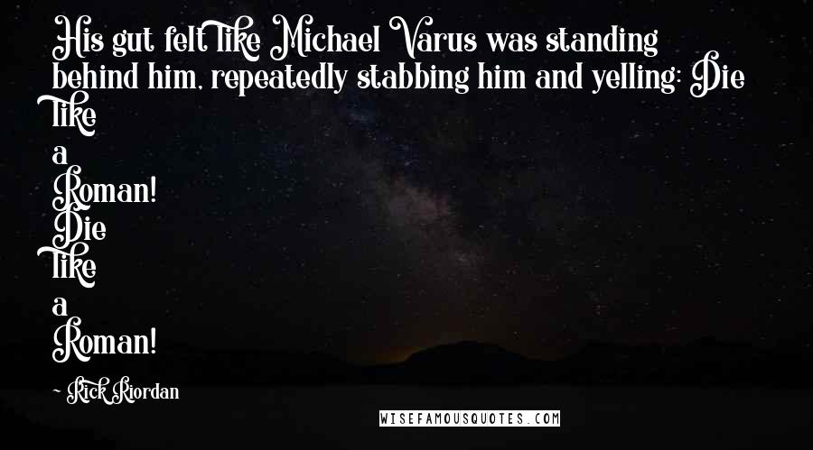 Rick Riordan Quotes: His gut felt like Michael Varus was standing behind him, repeatedly stabbing him and yelling: Die like a Roman! Die like a Roman!