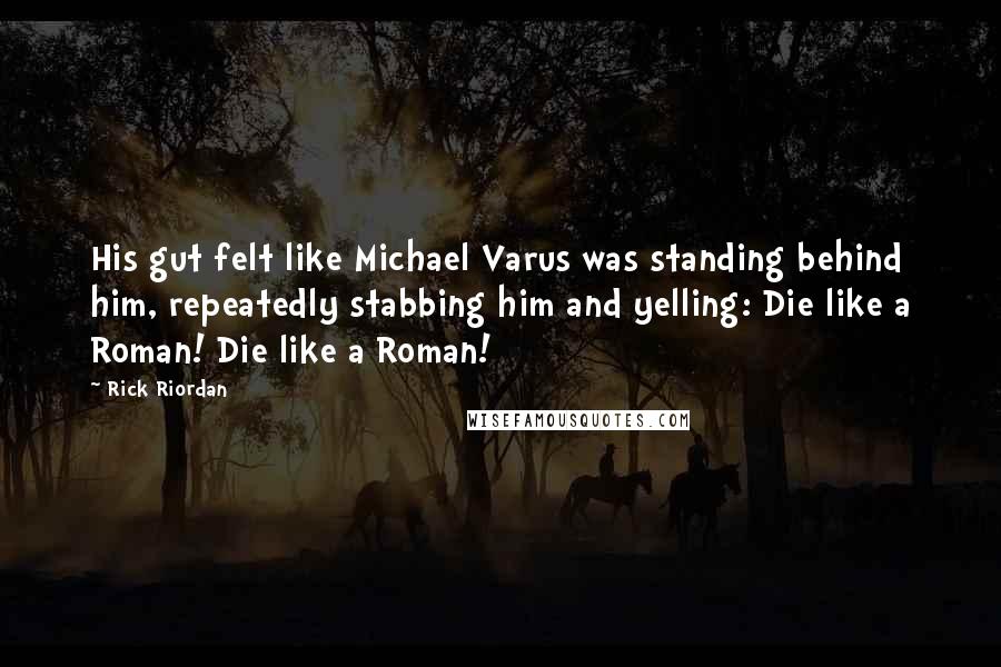 Rick Riordan Quotes: His gut felt like Michael Varus was standing behind him, repeatedly stabbing him and yelling: Die like a Roman! Die like a Roman!