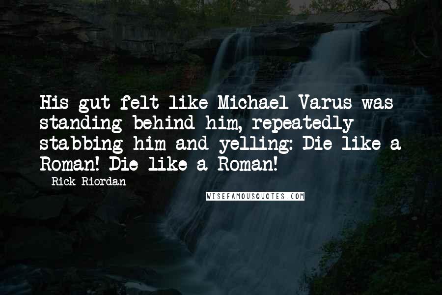 Rick Riordan Quotes: His gut felt like Michael Varus was standing behind him, repeatedly stabbing him and yelling: Die like a Roman! Die like a Roman!