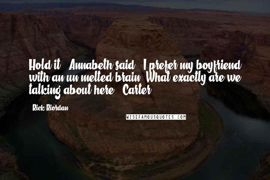 Rick Riordan Quotes: Hold it," Annabeth said. "I prefer my boyfriend with an un-melted brain. What exactly are we talking about here?" Carter