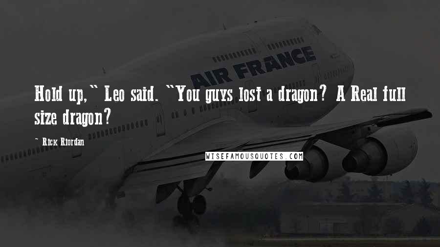 Rick Riordan Quotes: Hold up," Leo said. "You guys lost a dragon? A Real full size dragon?