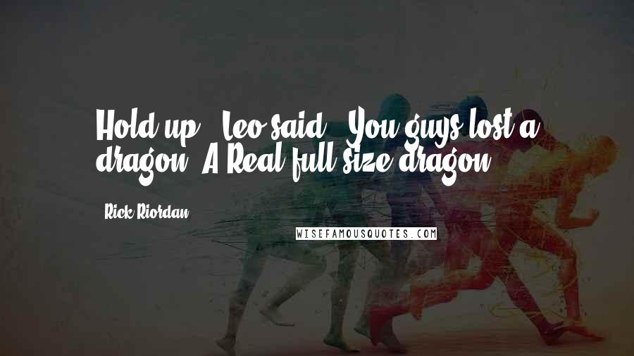 Rick Riordan Quotes: Hold up," Leo said. "You guys lost a dragon? A Real full size dragon?