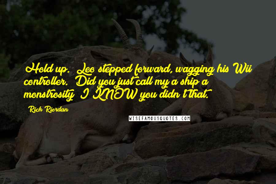 Rick Riordan Quotes: Hold up." Leo stepped forward, wagging his Wii controller. "Did you just call my a ship a monstrosity? I KNOW you didn't that.