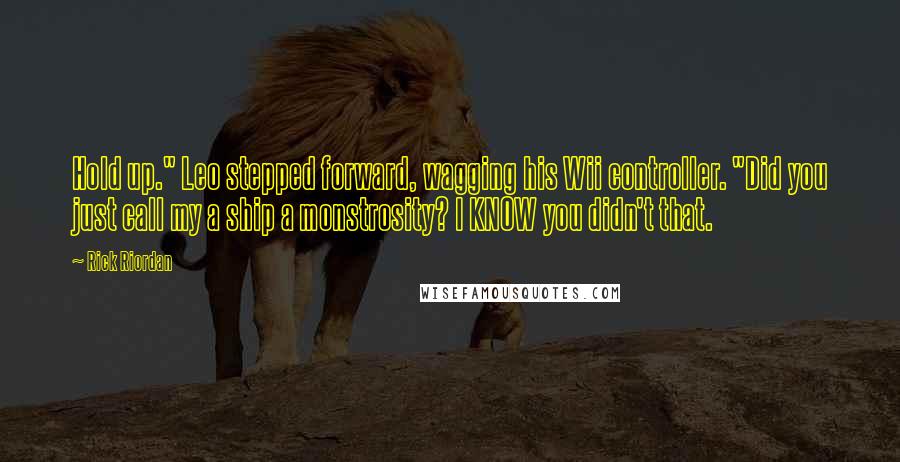 Rick Riordan Quotes: Hold up." Leo stepped forward, wagging his Wii controller. "Did you just call my a ship a monstrosity? I KNOW you didn't that.