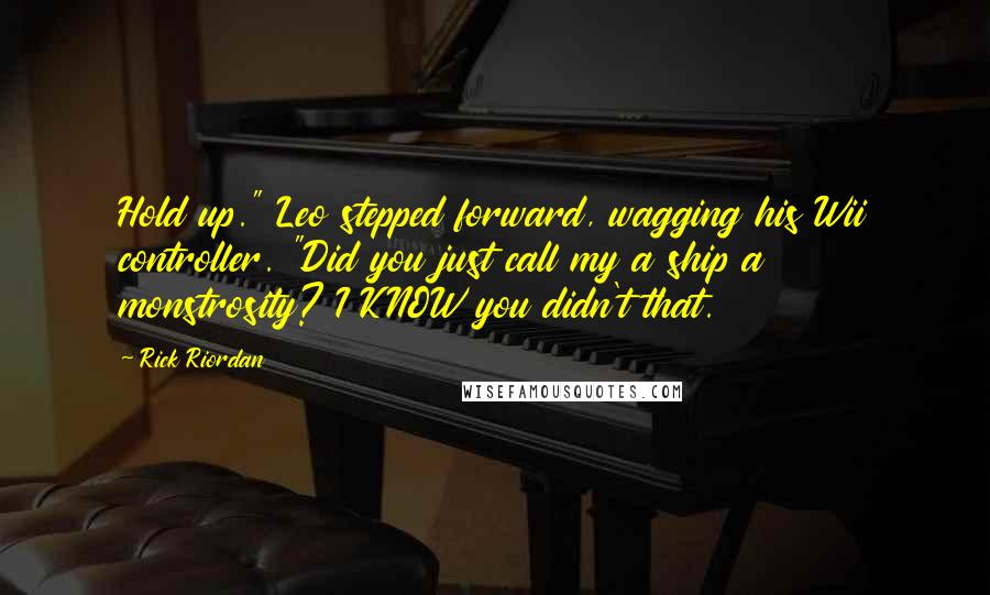 Rick Riordan Quotes: Hold up." Leo stepped forward, wagging his Wii controller. "Did you just call my a ship a monstrosity? I KNOW you didn't that.