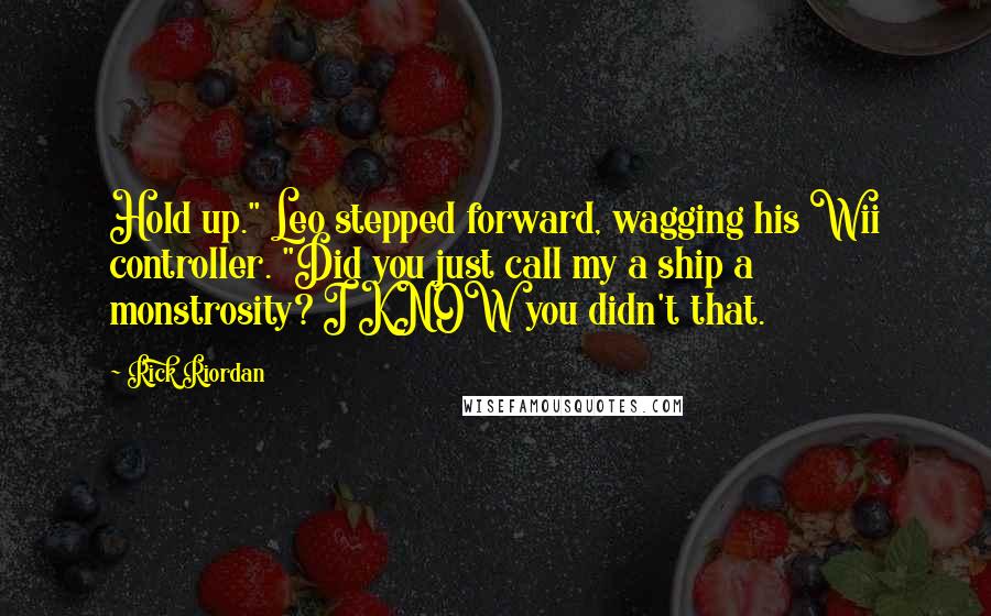 Rick Riordan Quotes: Hold up." Leo stepped forward, wagging his Wii controller. "Did you just call my a ship a monstrosity? I KNOW you didn't that.