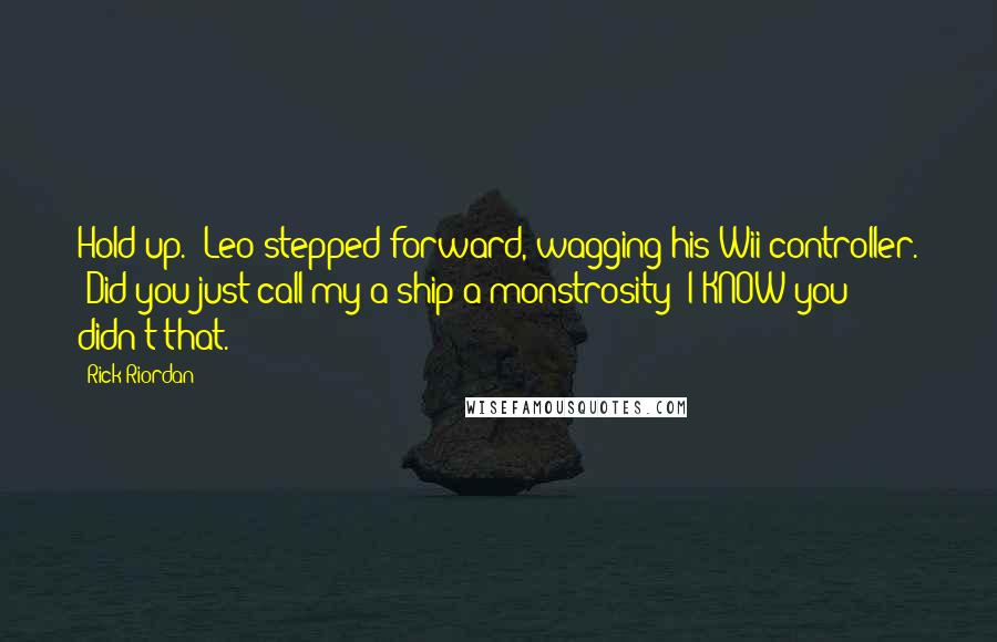 Rick Riordan Quotes: Hold up." Leo stepped forward, wagging his Wii controller. "Did you just call my a ship a monstrosity? I KNOW you didn't that.