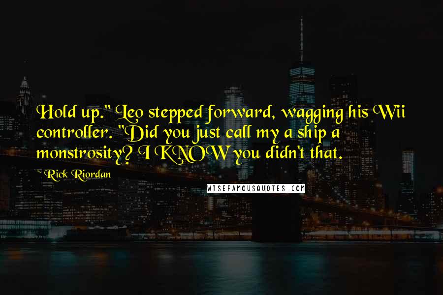 Rick Riordan Quotes: Hold up." Leo stepped forward, wagging his Wii controller. "Did you just call my a ship a monstrosity? I KNOW you didn't that.