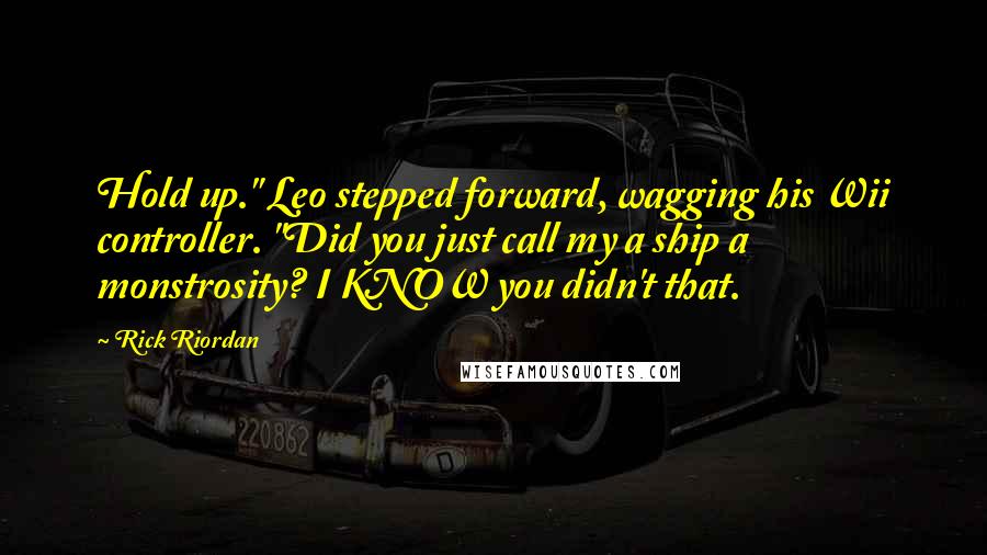 Rick Riordan Quotes: Hold up." Leo stepped forward, wagging his Wii controller. "Did you just call my a ship a monstrosity? I KNOW you didn't that.