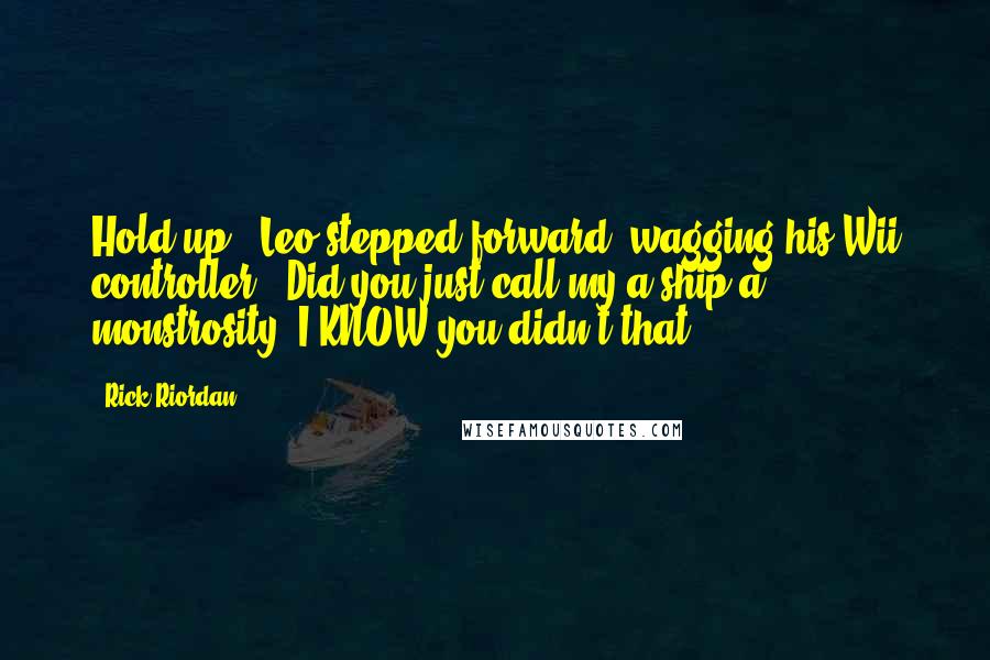 Rick Riordan Quotes: Hold up." Leo stepped forward, wagging his Wii controller. "Did you just call my a ship a monstrosity? I KNOW you didn't that.