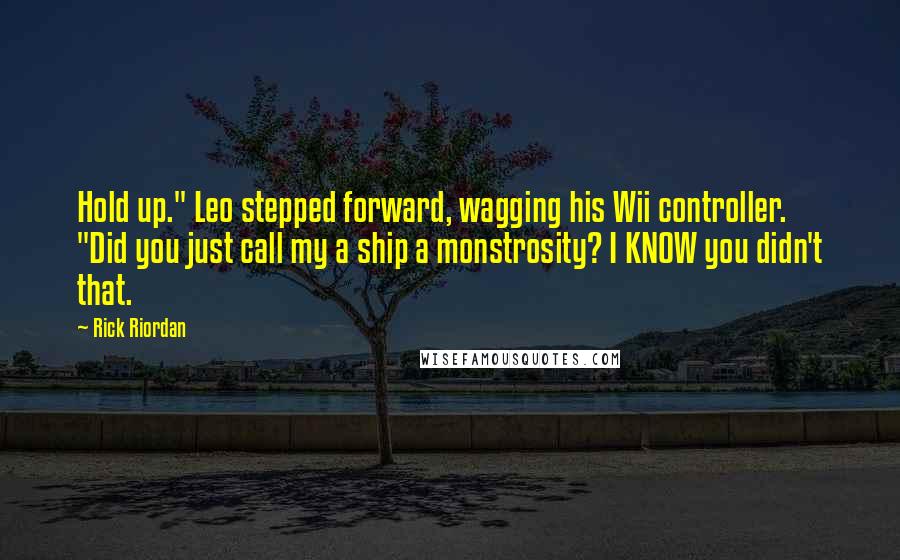 Rick Riordan Quotes: Hold up." Leo stepped forward, wagging his Wii controller. "Did you just call my a ship a monstrosity? I KNOW you didn't that.