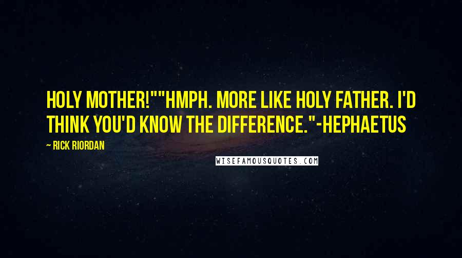 Rick Riordan Quotes: Holy mother!""Hmph. More like holy father. I'd think you'd know the difference."-Hephaetus