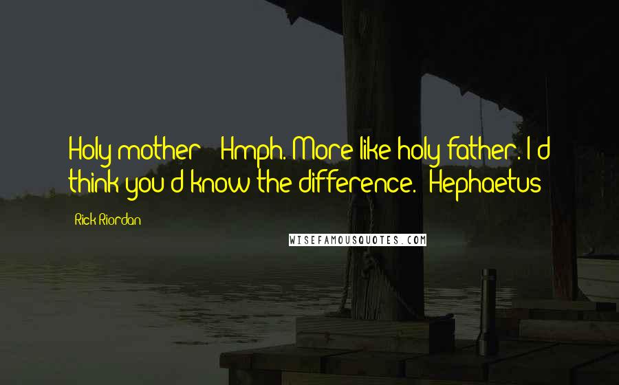 Rick Riordan Quotes: Holy mother!""Hmph. More like holy father. I'd think you'd know the difference."-Hephaetus