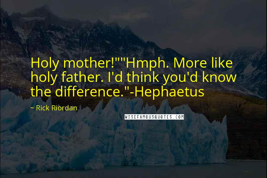 Rick Riordan Quotes: Holy mother!""Hmph. More like holy father. I'd think you'd know the difference."-Hephaetus