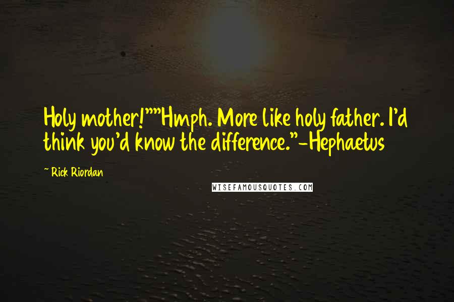 Rick Riordan Quotes: Holy mother!""Hmph. More like holy father. I'd think you'd know the difference."-Hephaetus