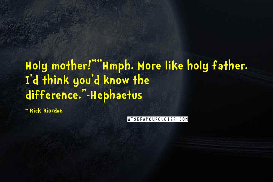 Rick Riordan Quotes: Holy mother!""Hmph. More like holy father. I'd think you'd know the difference."-Hephaetus