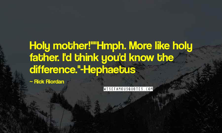 Rick Riordan Quotes: Holy mother!""Hmph. More like holy father. I'd think you'd know the difference."-Hephaetus