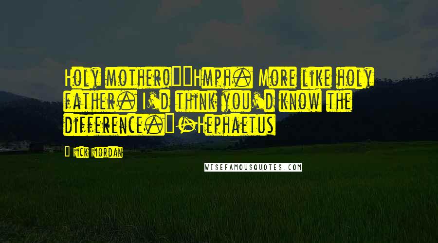 Rick Riordan Quotes: Holy mother!""Hmph. More like holy father. I'd think you'd know the difference."-Hephaetus