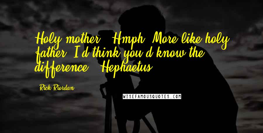 Rick Riordan Quotes: Holy mother!""Hmph. More like holy father. I'd think you'd know the difference."-Hephaetus