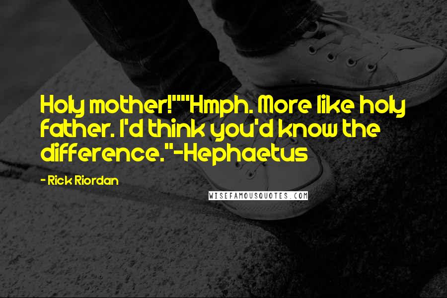 Rick Riordan Quotes: Holy mother!""Hmph. More like holy father. I'd think you'd know the difference."-Hephaetus